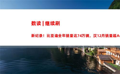 数读 | 继续刷新纪录！比亚迪全年销量达74万辆，汉12月销量超A6
